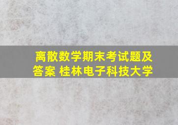 离散数学期末考试题及答案 桂林电子科技大学